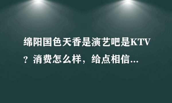 绵阳国色天香是演艺吧是KTV?消费怎么样,给点相信的回答,谢了各位。