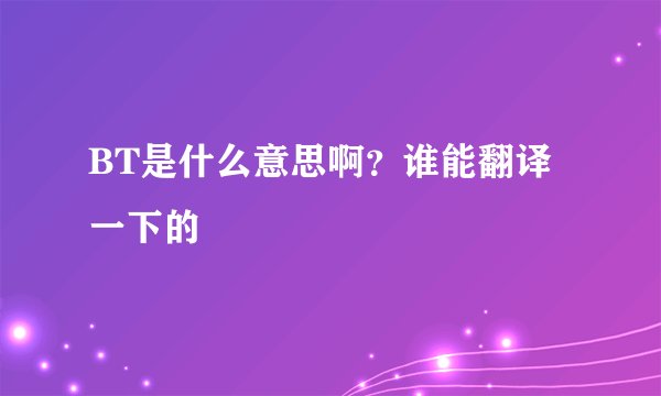 BT是什么意思啊?谁能翻译一下的