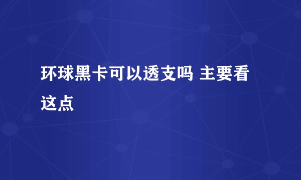 环球黑卡可以透支吗 主要看这点