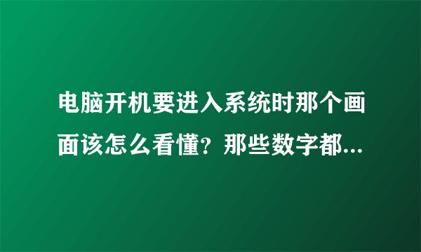 电脑开机要进入系统时那个画面该怎么看懂?那些数字都表示什么意思?说详细点 举个例子 说好给高分