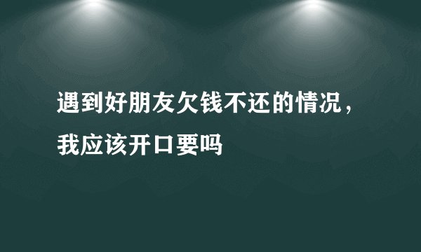 遇到好朋友欠钱不还的情况,我应该开口要吗